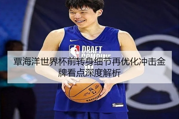 覃海洋世界杯前转身细节再优化冲击金牌看点深度解析（pc-aibosport）